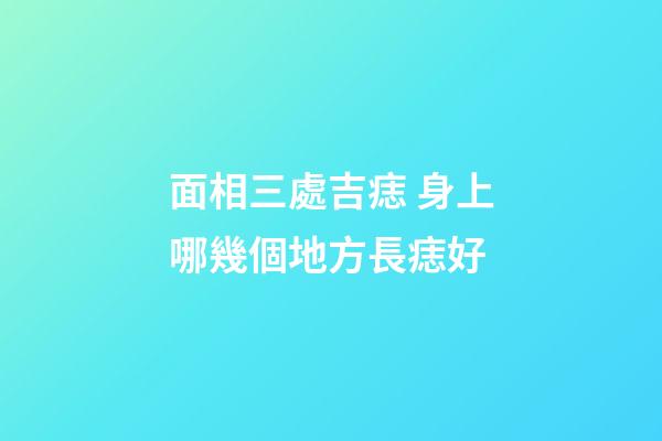 面相三處吉痣 身上哪幾個地方長痣好